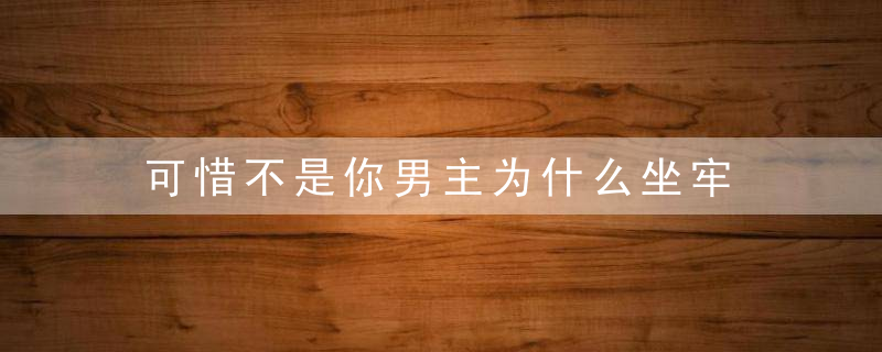 可惜不是你男主为什么坐牢 可惜不是你男主坐牢的原因